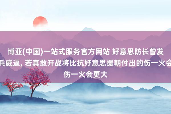博亚(中国)一站式服务官方网站 好意思防长曾发出构兵威逼, 若真敢开战将比抗好意思援朝付出的伤一火会更大