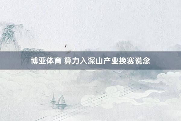 博亚体育 算力入深山产业换赛说念
