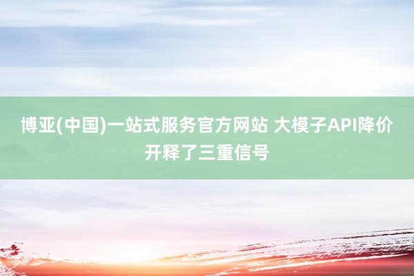 博亚(中国)一站式服务官方网站 大模子API降价开释了三重信号