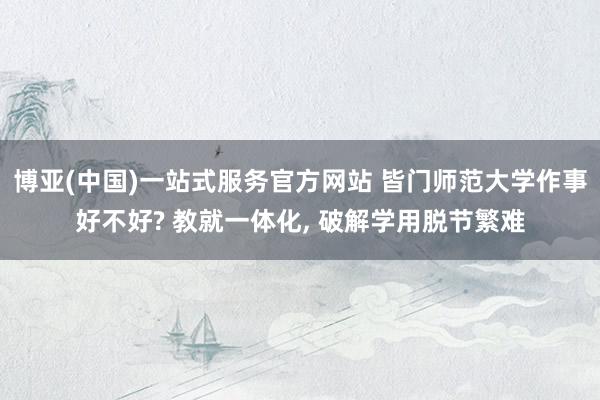 博亚(中国)一站式服务官方网站 皆门师范大学作事好不好? 教就一体化， 破解学用脱节繁难