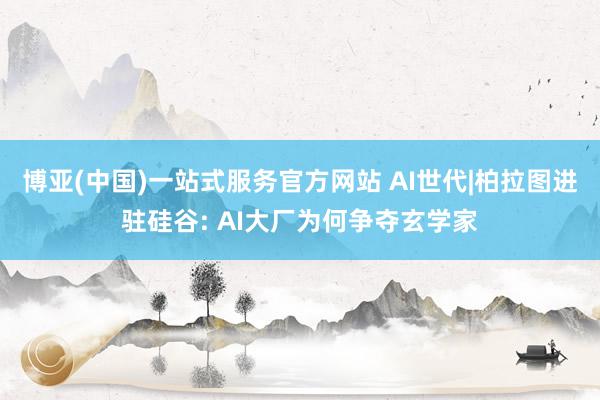 博亚(中国)一站式服务官方网站 AI世代|柏拉图进驻硅谷: AI大厂为何争夺玄学家