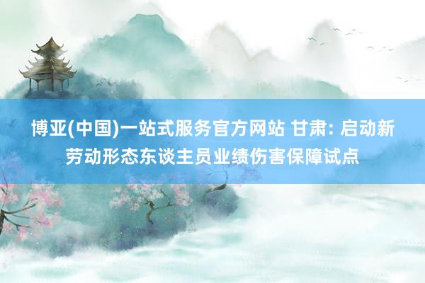博亚(中国)一站式服务官方网站 甘肃: 启动新劳动形态东谈主员业绩伤害保障试点